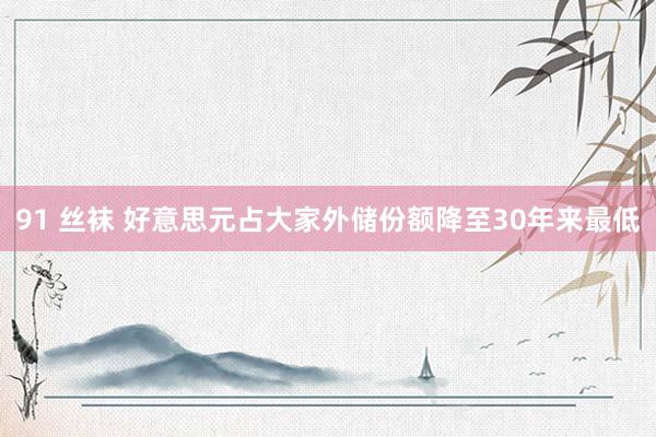 91 丝袜 好意思元占大家外储份额降至30年来最低