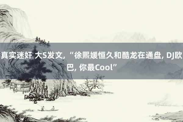 真实迷奸 大S发文， “徐熙媛恒久和酷龙在通盘， DJ欧巴， 你最Cool”