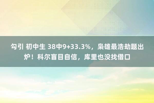 勾引 初中生 38中9+33.3%，枭雄最浩劫题出炉！科尔盲目自信，库里也没找借口