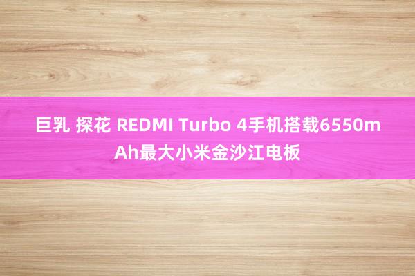 巨乳 探花 REDMI Turbo 4手机搭载6550mAh最大小米金沙江电板