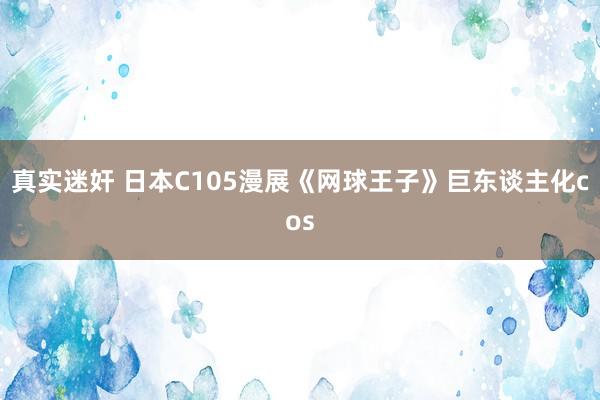 真实迷奸 日本C105漫展《网球王子》巨东谈主化cos