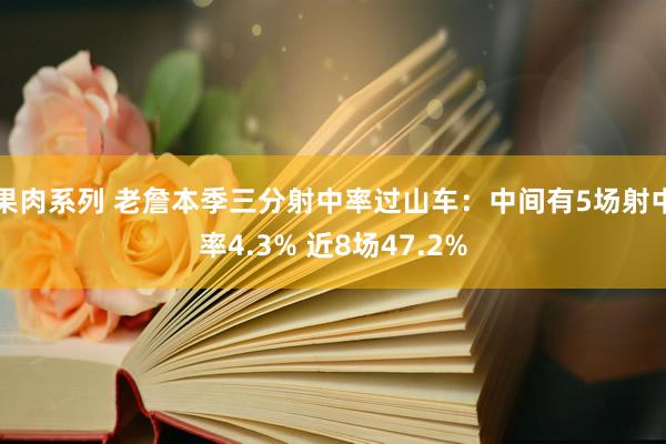 果肉系列 老詹本季三分射中率过山车：中间有5场射中率4.3% 近8场47.2%