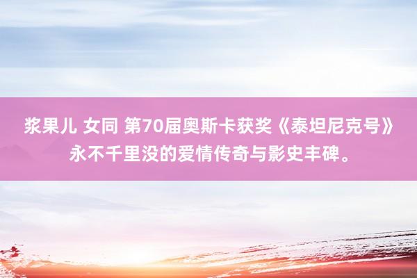 浆果儿 女同 第70届奥斯卡获奖《泰坦尼克号》永不千里没的爱情传奇与影史丰碑。