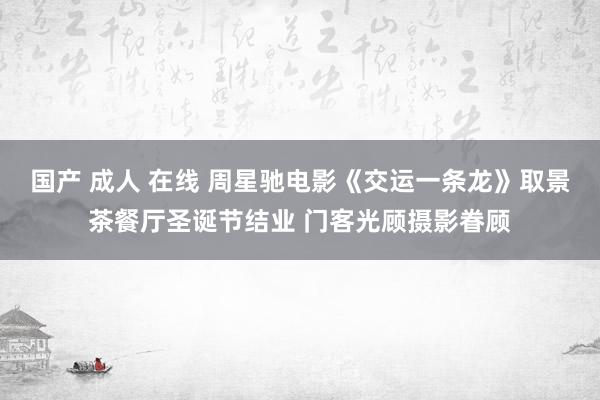 国产 成人 在线 周星驰电影《交运一条龙》取景茶餐厅圣诞节结业 门客光顾摄影眷顾