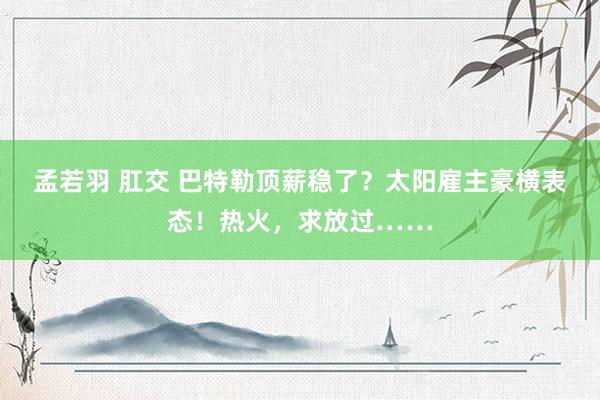 孟若羽 肛交 巴特勒顶薪稳了？太阳雇主豪横表态！热火，求放过……