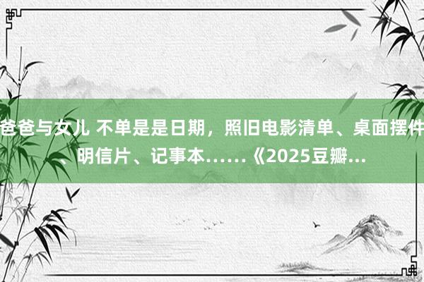 爸爸与女儿 不单是是日期，照旧电影清单、桌面摆件、明信片、记事本……《2025豆瓣...