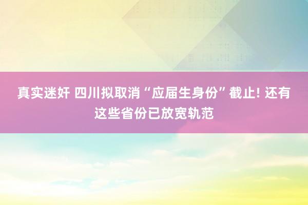 真实迷奸 四川拟取消“应届生身份”截止! 还有这些省份已放宽轨范