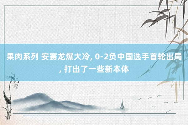 果肉系列 安赛龙爆大冷， 0-2负中国选手首轮出局， 打出了一些新本体