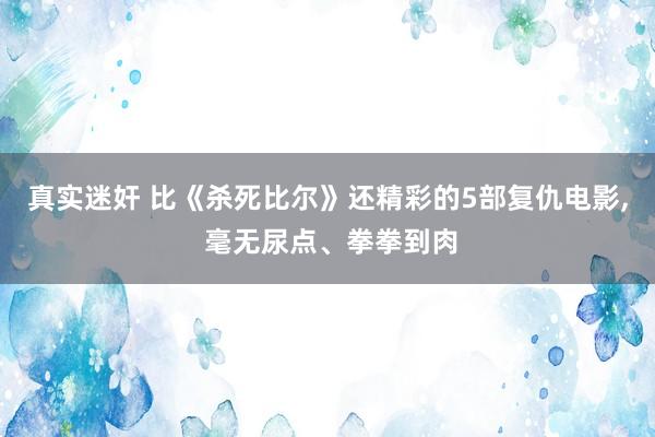 真实迷奸 比《杀死比尔》还精彩的5部复仇电影， 毫无尿点、拳拳到肉