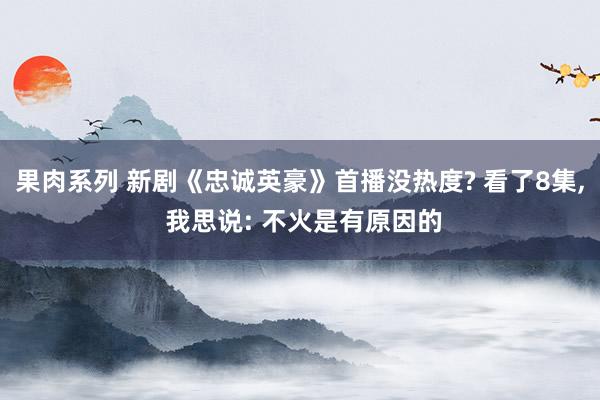 果肉系列 新剧《忠诚英豪》首播没热度? 看了8集， 我思说: 不火是有原因的