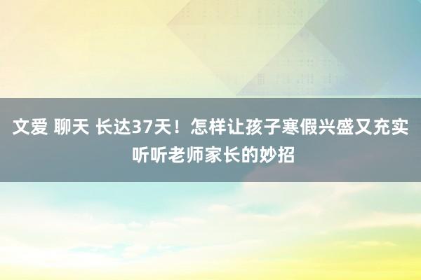 文爱 聊天 长达37天！怎样让孩子寒假兴盛又充实 听听老师家长的妙招