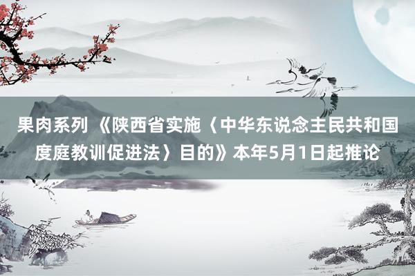 果肉系列 《陕西省实施〈中华东说念主民共和国度庭教训促进法〉目的》本年5月1日起推论