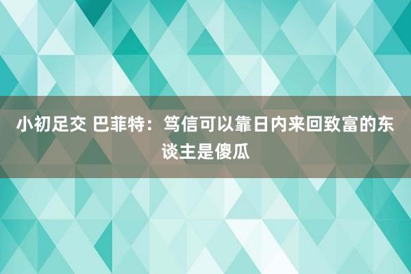 小初足交 巴菲特：笃信可以靠日内来回致富的东谈主是傻瓜