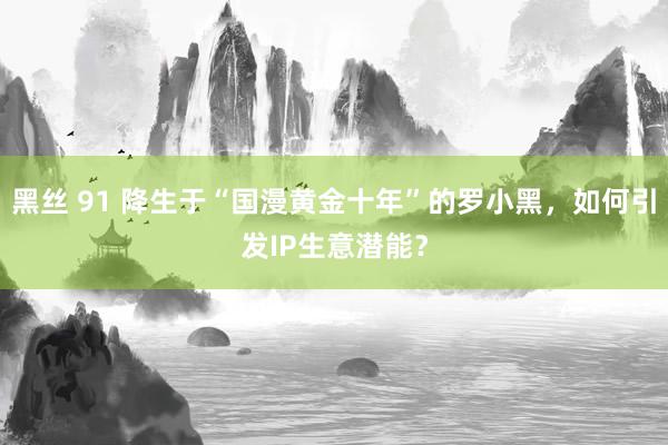 黑丝 91 降生于“国漫黄金十年”的罗小黑，如何引发IP生意潜能？