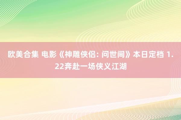 欧美合集 电影《神雕侠侣: 问世间》本日定档 1.22奔赴一场侠义江湖