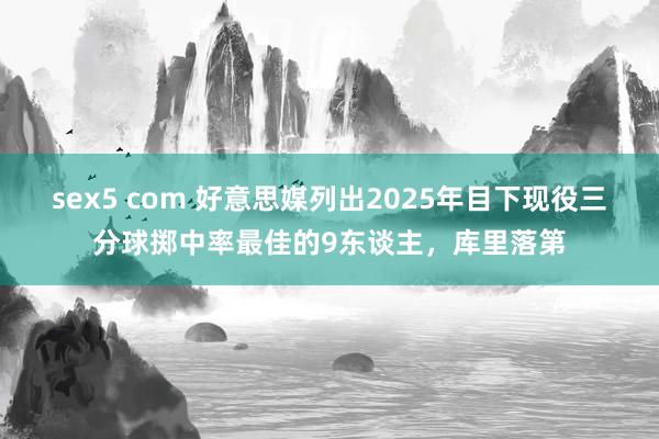 sex5 com 好意思媒列出2025年目下现役三分球掷中率最佳的9东谈主，库里落第