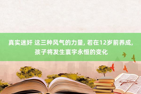 真实迷奸 这三种风气的力量， 若在12岁前养成， 孩子将发生寰宇永恒的变化