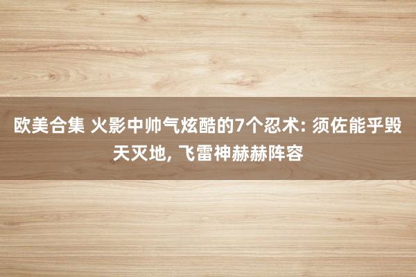 欧美合集 火影中帅气炫酷的7个忍术: 须佐能乎毁天灭地， 飞雷神赫赫阵容