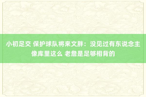 小初足交 保护球队将来文胖：没见过有东说念主像库里这么 老詹是足够相背的