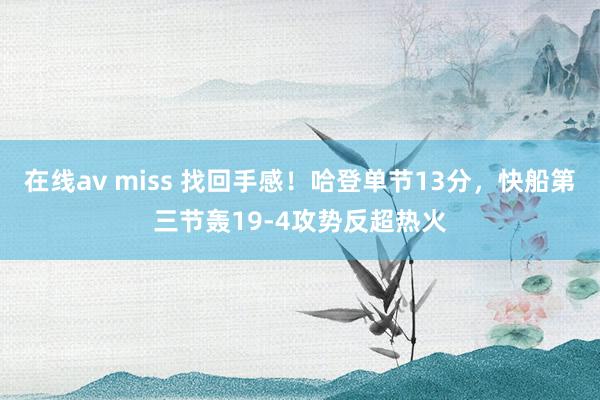 在线av miss 找回手感！哈登单节13分，快船第三节轰19-4攻势反超热火