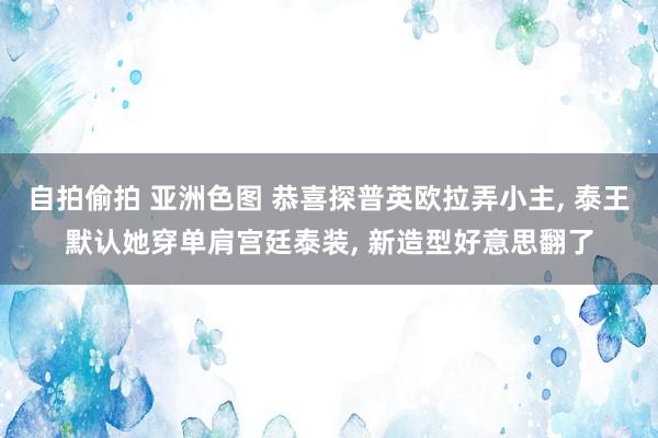 自拍偷拍 亚洲色图 恭喜探普英欧拉弄小主， 泰王默认她穿单肩宫廷泰装， 新造型好意思翻了