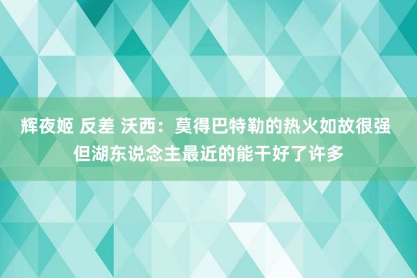 辉夜姬 反差 沃西：莫得巴特勒的热火如故很强 但湖东说念主最近的能干好了许多