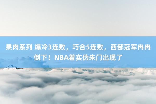 果肉系列 爆冷3连败，巧合5连败，西部冠军冉冉倒下！NBA着实伪朱门出现了