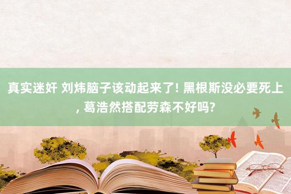 真实迷奸 刘炜脑子该动起来了! 黑根斯没必要死上， 葛浩然搭配劳森不好吗?
